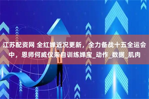 江苏配资网 全红婵近况更新,全力备战十五全运会中,恩师何威仪亲自训练婵宝_动作_数据_肌肉