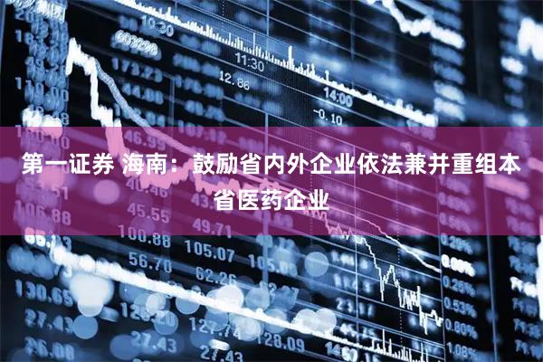 第一证券 海南：鼓励省内外企业依法兼并重组本省医药企业