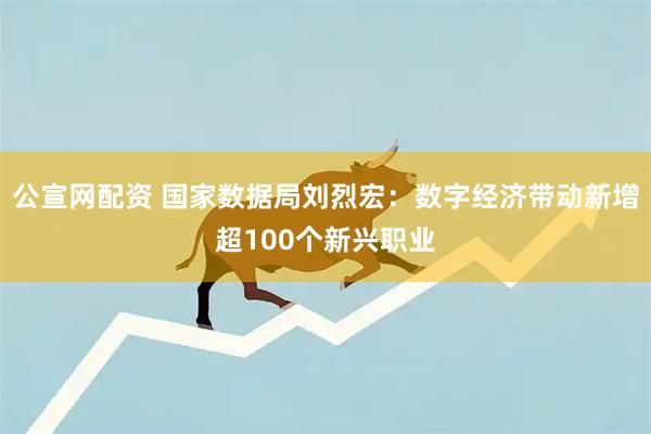 公宣网配资 国家数据局刘烈宏：数字经济带动新增超100个新兴职业