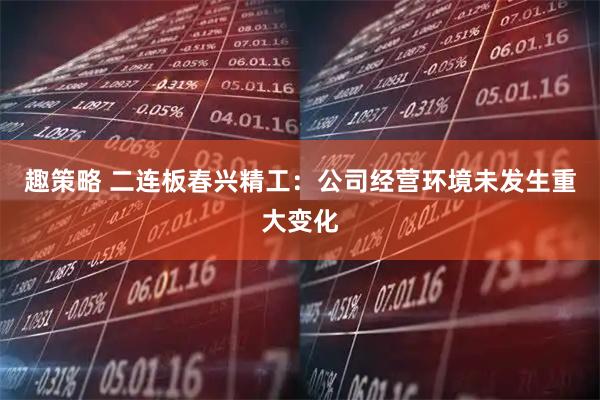 趣策略 二连板春兴精工：公司经营环境未发生重大变化