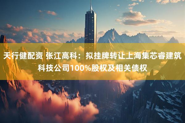 天行健配资 张江高科：拟挂牌转让上海集芯睿建筑科技公司100%股权及相关债权