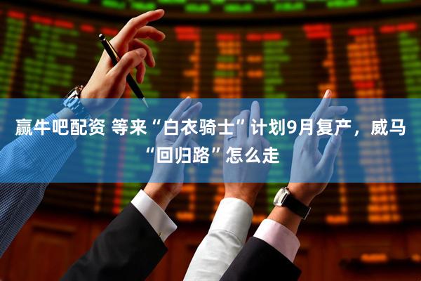 赢牛吧配资 等来“白衣骑士”计划9月复产，威马“回归路”怎么走