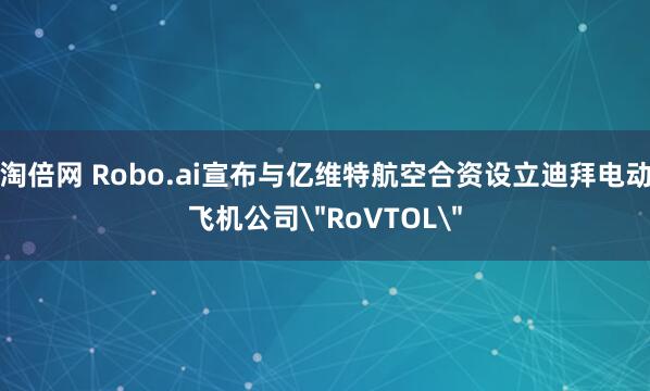 淘倍网 Robo.ai宣布与亿维特航空合资设立迪拜电动飞机公司＂RoVTOL＂