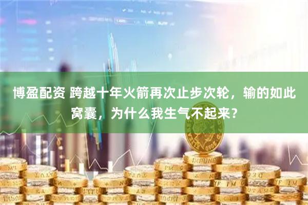 博盈配资 跨越十年火箭再次止步次轮，输的如此窝囊，为什么我生气不起来？