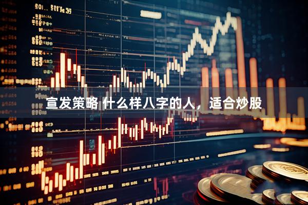 宣发策略 什么样八字的人，适合炒股
