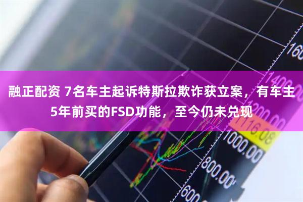 融正配资 7名车主起诉特斯拉欺诈获立案，有车主5年前买的FSD功能，至今仍未兑现