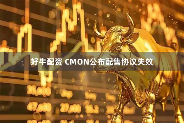 好牛配资 CMON公布配售协议失效