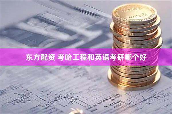 东方配资 考哈工程和英语考研哪个好