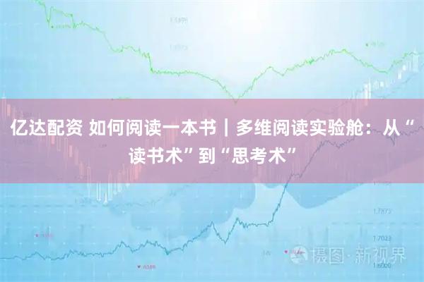 亿达配资 如何阅读一本书｜多维阅读实验舱：从“读书术”到“思考术”