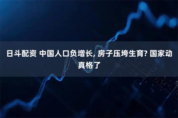 日斗配资 中国人口负增长, 房子压垮生育? 国家动真格了