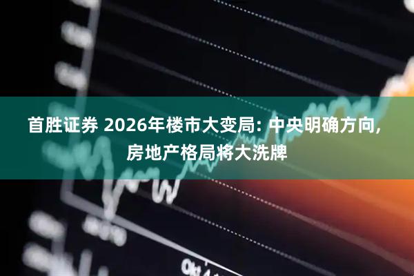 首胜证券 2026年楼市大变局: 中央明确方向, 房地产格局将大洗牌