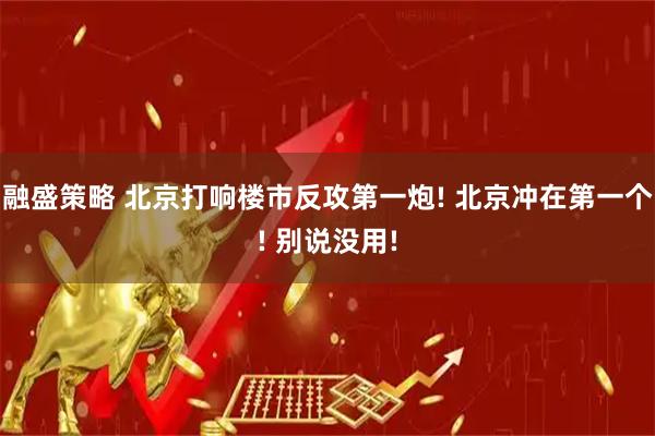 融盛策略 北京打响楼市反攻第一炮! 北京冲在第一个! 别说没用!