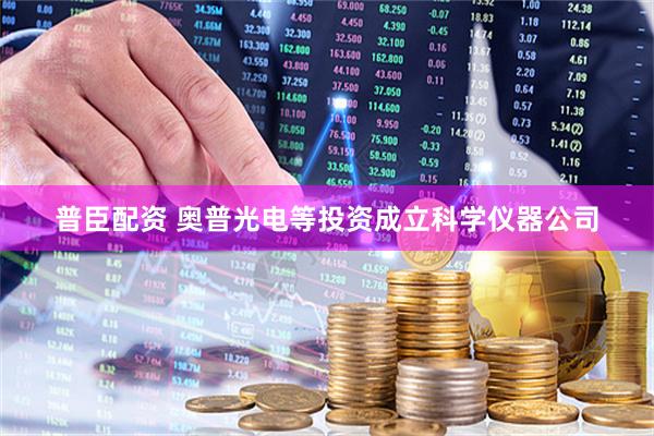 普臣配资 奥普光电等投资成立科学仪器公司