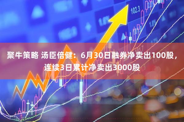 聚牛策略 汤臣倍健：6月30日融券净卖出100股，连续3日累计净卖出3000股