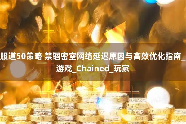 股道50策略 禁锢密室网络延迟原因与高效优化指南_游戏_Chained_玩家