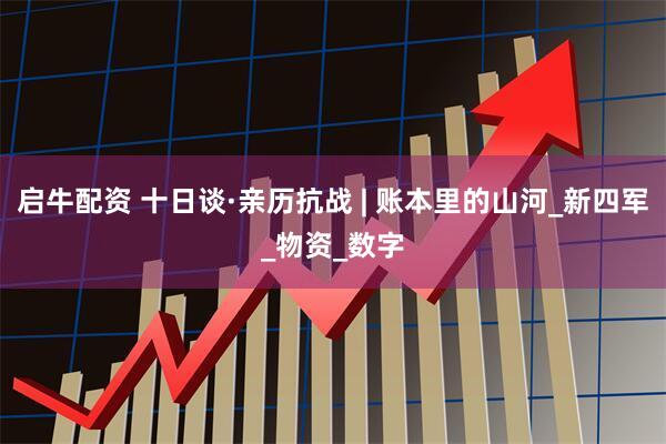 启牛配资 十日谈·亲历抗战 | 账本里的山河_新四军_物资_数字