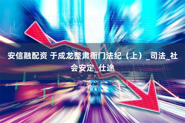 安信融配资 于成龙整肃衙门法纪（上）_司法_社会安定_仕途