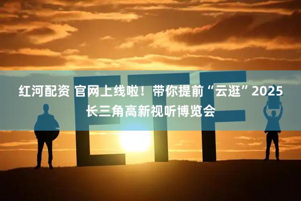 红河配资 官网上线啦！带你提前“云逛”2025长三角高新视听博览会