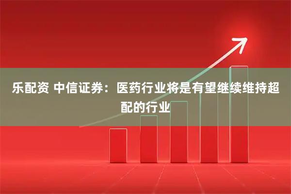 乐配资 中信证券：医药行业将是有望继续维持超配的行业