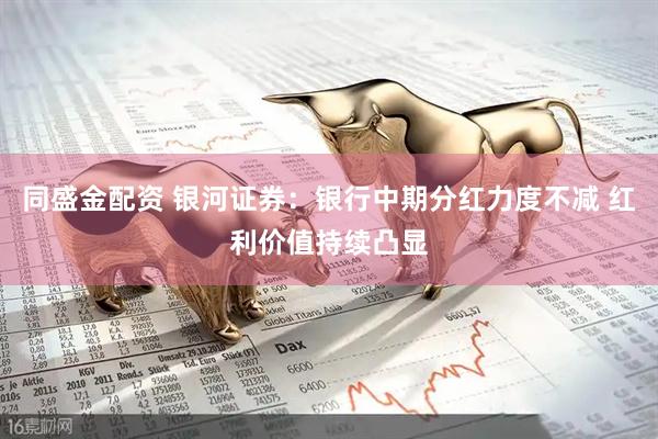 同盛金配资 银河证券：银行中期分红力度不减 红利价值持续凸显
