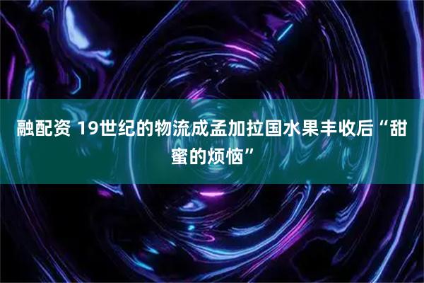 融配资 19世纪的物流成孟加拉国水果丰收后“甜蜜的烦恼”