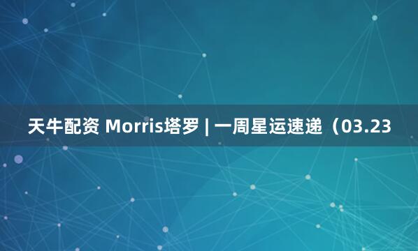 天牛配资 Morris塔罗 | 一周星运速递（03.23